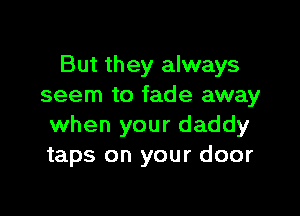 But they always
seem to fade away

when your daddy
taps on your door