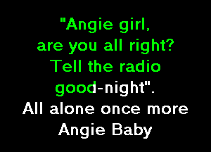 Angie girl,
are you all right?
Tell the radio

good-night.
All alone once more
Angie Baby