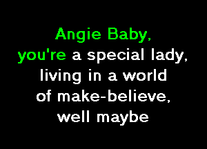 Angie Baby.
you're a special lady,

living in a world
of make-believe,
well maybe