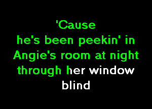 'Cause
he's been peekin' in

Angie's room at night

through her window
blind