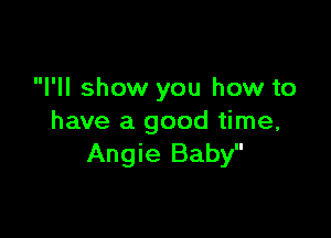 I'll show you how to

have a good time,
Angie Baby