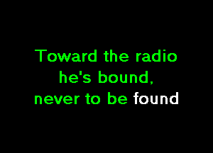 Toward the radio

he's bound,
never to be found