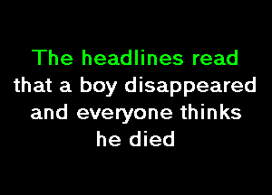 The headlines read
that a boy disappeared
and everyone thinks
he died