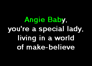 Angie Baby.
you're a special lady,

living in a world
of make-believe