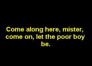 Come along here, mister,

come on, let the poor boy
be.