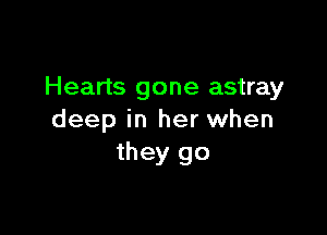 Hearts gone astray

deep in her when
they go