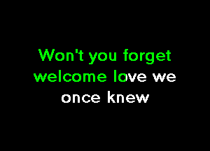 Won't you forget

welcome love we
once knew