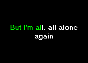 But I'm all, all alone

again