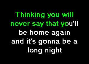 Thinking you will
never say that you'll

be home again
and it's gonna be a
long night