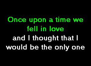 Once upon a time we
fell in love

and I thought that I
would be the only one