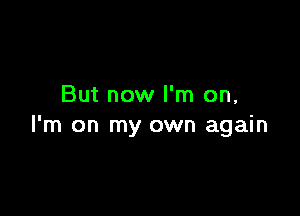 But now I'm on,

I'm on my own again