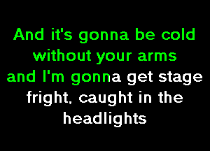 And it's gonna be cold
without your arms
and I'm gonna get stage
fright, caught in the
headlights