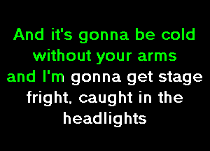 And it's gonna be cold
without your arms
and I'm gonna get stage
fright, caught in the
headlights