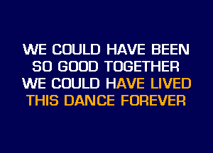 WE COULD HAVE BEEN
SO GOOD TOGETHER
WE COULD HAVE LIVED
THIS DANCE FOREVER