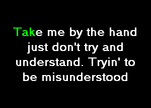 Take me by the hand
just don't try and

understand. Tryin' to
be misunderstood