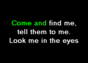 Come and find me,

tell them to me.
Look me in the eyes