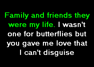 Family and friends they
were my life. I wasn't
one for butterflies but
you gave me love that

I can't disguise