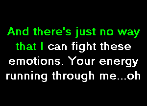 And there's just no way
that I can fight these
emotions. Your energy
running through me...oh