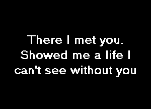 There I met you.

Showed me a life I
can't see without you