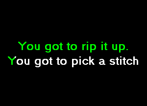 You got to rip it up.

You got to pick a stitch