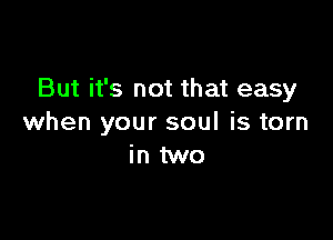 But it's not that easy

when your soul is torn
in two