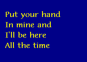 Put your hand
In mine and

I'll be here
All the time