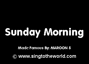 Sunday Morning

Made Famous 8y. MAROON 5

(Q www.singtotheworld.com