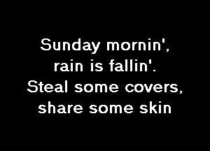 Sunday mornin',
rain is fallin'.

Steal some covers,
share some skin