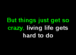 But things just get so

crazy. living life gets
hard to do