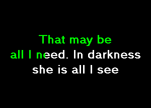 That may be

all I need. In darkness
she is all I see