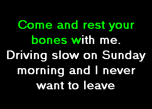 Come and rest your
bones with me.
Driving slow on Sunday
morning and I never
want to leave