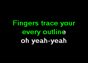 Fingers trace your

every outline
oh yeah-yeah