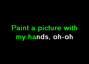 Paint a picture with

my hands, oh-oh