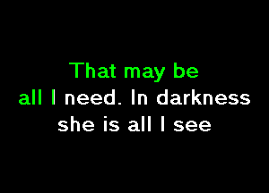 That may be

all I need. In darkness
she is all I see