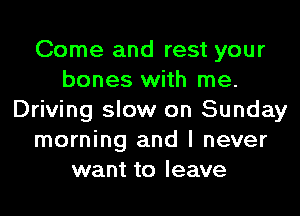 Come and rest your
bones with me.
Driving slow on Sunday
morning and I never
want to leave