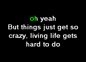 oh yeah
But things just get so

crazy, living life gets
hard to do