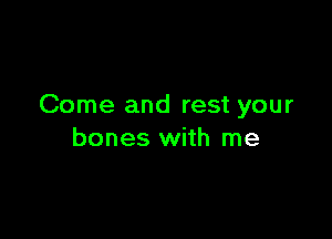 Come and rest your

bones with me