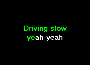 Driving slow

yeah-yeah