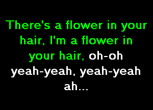 There's a flower in your
hair. I'm a flower in

your hair, oh-oh
yeah-yeah, yeah-yeah
ah...