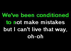 We've been conditioned
to not make mistakes

but I can't live that way,
oh-oh