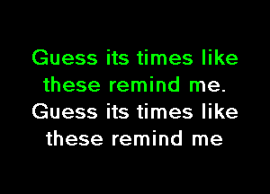 Guess its times like
these remind me.
Guess its times like
these remind me