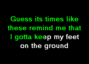 Guess its times like

these remind me that

I gotta keep my feet
on the ground