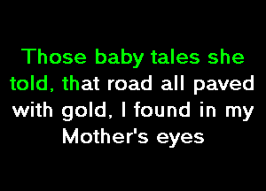 Those baby tales she
told, that road all paved
with gold, I found in my

Mother's eyes