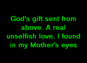 God's gift sent from
above. A real

unselfish love, I found
in my Mother's eyes