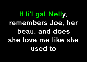 If li'l gal Nelly,
remembers Joe, her

beau, and does
she love me like she
used to