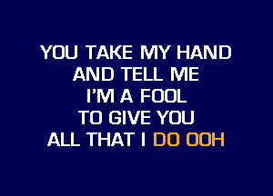 YOU TAKE MY HAND
AND TELL ME
I'M A FOUL

TO GIVE YOU
ALL THAT I DO 00H