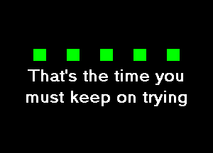 DDDDD

That's the time you
must keep on trying