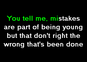 You tell me, mistakes

are part of being young

but that don't right the
wrong that's been done