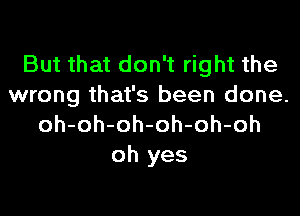 But that don't right the
wrong that's been done.

oh-oh-oh-oh-oh-oh
oh yes