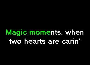 Magic moments, when
two hearts are carin'